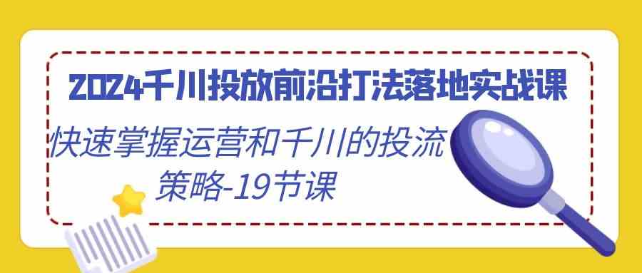 2024千川投放前沿打法落地实战课，快速掌握运营和千川的投流策略（19节课）-CAA8.COM网创项目网