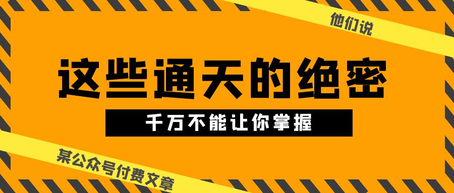 （10651期）某公众号付费文章《他们说 “ 这些通天的绝密，千万不能让你掌握! ”》-CAA8.COM网创项目网