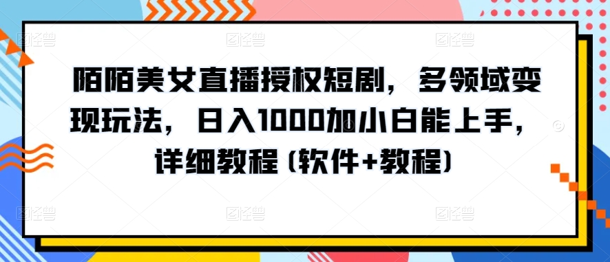 陌陌美女直播授权短剧，多领域变现玩法，日入1000加小白能上手，详细教程(软件+教程)-CAA8.COM网创项目网