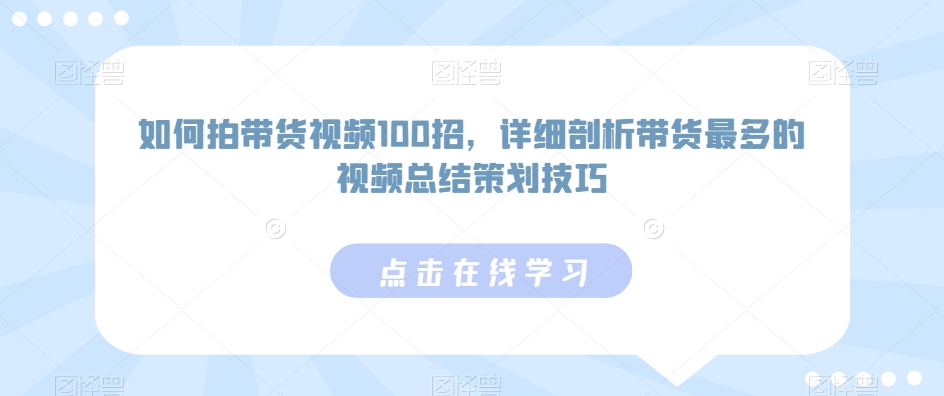 如何拍带货视频100招，详细剖析带货最多的视频总结策划技巧-CAA8.COM网创项目网