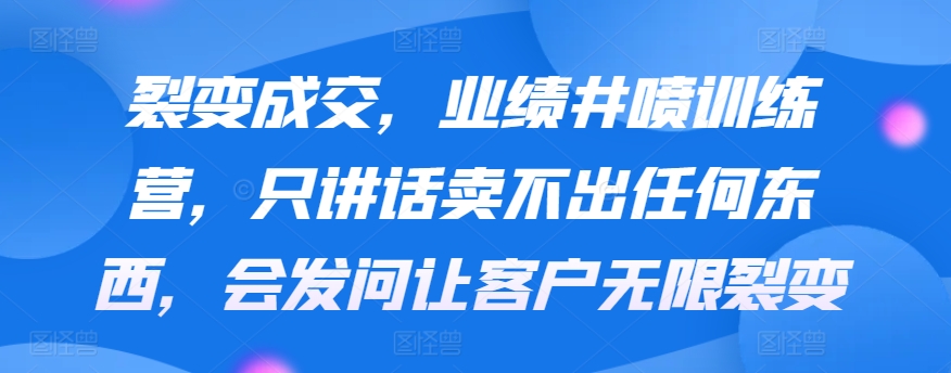 裂变成交，业绩井喷训练营，只讲话卖不出任何东西，会发问让客户无限裂变-CAA8.COM网创项目网