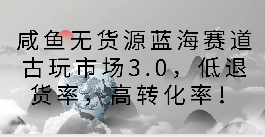 咸鱼无货源蓝海赛道古玩市场3.0，低退货率，高转化率！-CAA8.COM网创项目网