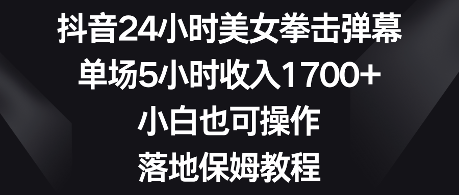 抖音24小时美女拳击弹幕，单场5小时收入1700+，小白也可操作，落地保姆教程-CAA8.COM网创项目网