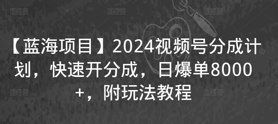 【蓝海项目】2024视频号分成计划，快速开分成，日爆单8000+，附玩法教程-CAA8.COM网创项目网