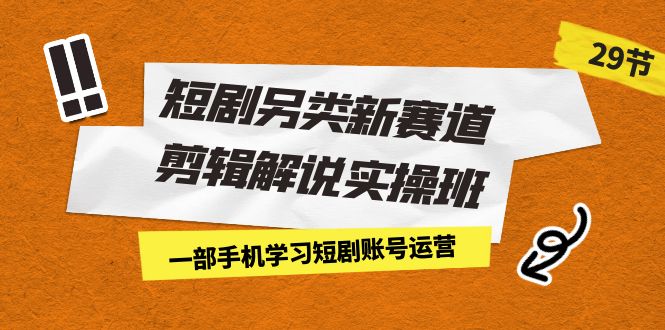 短剧另类新赛道剪辑解说实操班：一部手机学习短剧账号运营（29节 价值500）-CAA8.COM网创项目网