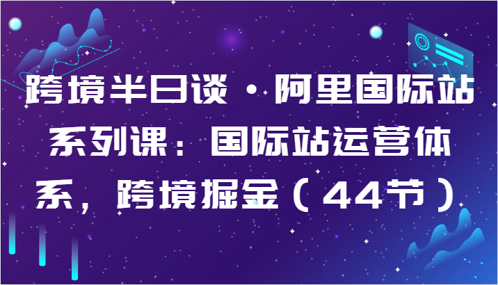 跨境半日谈·阿里国际站系列课：国际站运营体系，跨境掘金（44节）-CAA8.COM网创项目网