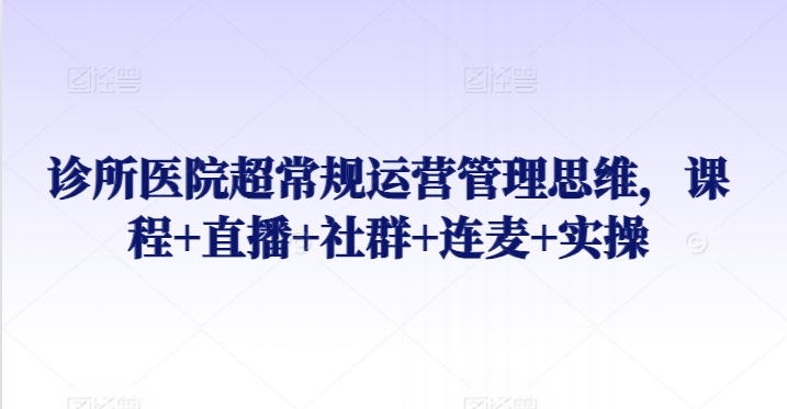 诊所医院超常规运营管理思维，课程+直播+社群+连麦+实操-CAA8.COM网创项目网