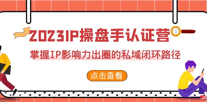 2023·IP操盘手·认证营·第2期，掌握IP影响力出圈的私域闭环路径（35节）-CAA8.COM网创项目网