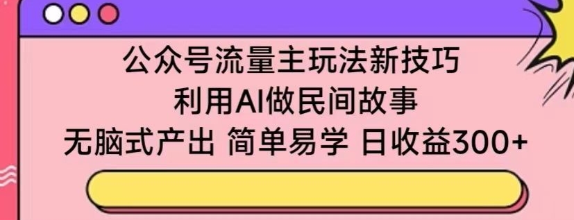 公众号流量主玩法新技巧，利用AI做民间故事 ，无脑式产出，简单易学，日收益300+-CAA8.COM网创项目网