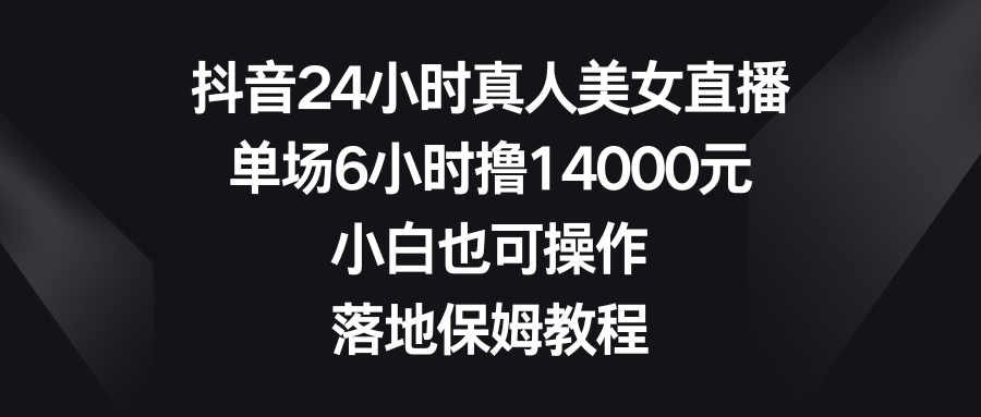 抖音24小时真人美女直播，单场6小时撸14000元，小白也可操作，落地保姆教程-CAA8.COM网创项目网