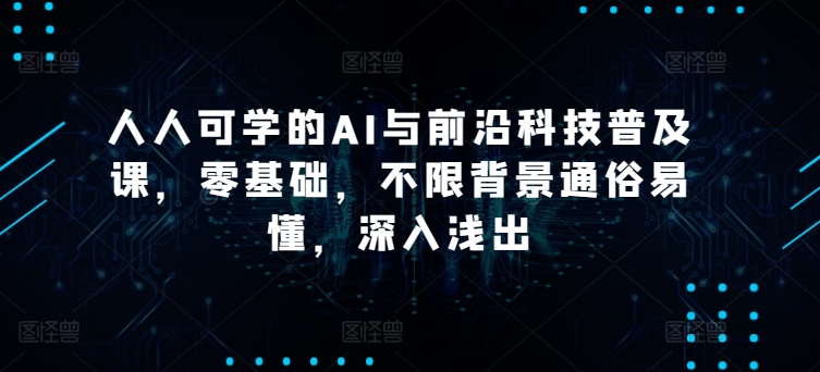 人人可学的AI与前沿科技普及课，零基础，不限背景通俗易懂，深入浅出-CAA8.COM网创项目网