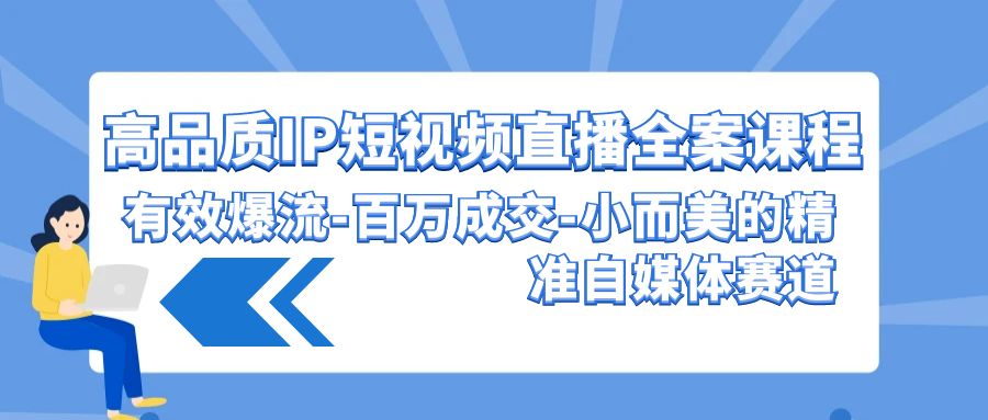 高品质IP短视频直播全案课程，有效爆流百万成交，小而美的精准自媒体赛道-CAA8.COM网创项目网