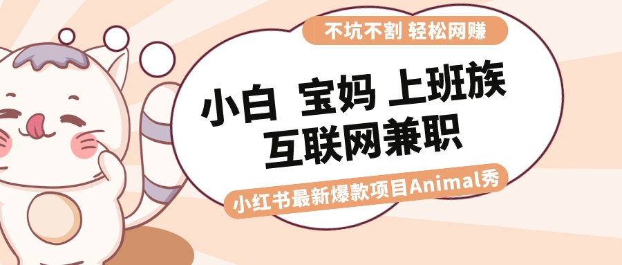 适合小白 宝妈 上班族 大学生互联网兼职 小红书爆款项目Animal秀，月入1W-CAA8.COM网创项目网