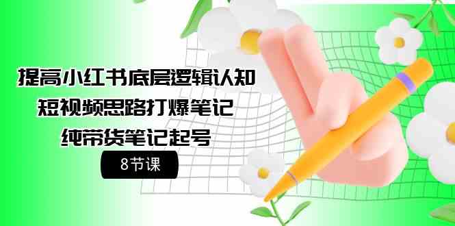 （9840期）提高小红书底层逻辑认知+短视频思路打爆笔记+纯带货笔记起号（8节课）-CAA8.COM网创项目网