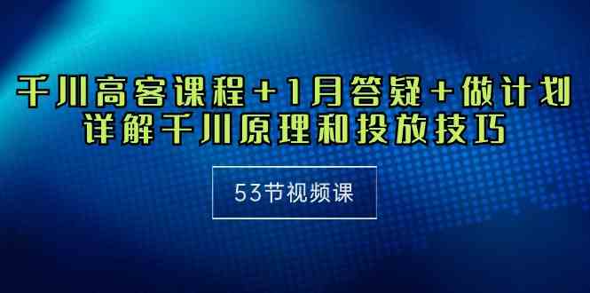 （10172期）千川 高客课程+1月答疑+做计划，详解千川原理和投放技巧（53节视频课）-CAA8.COM网创项目网