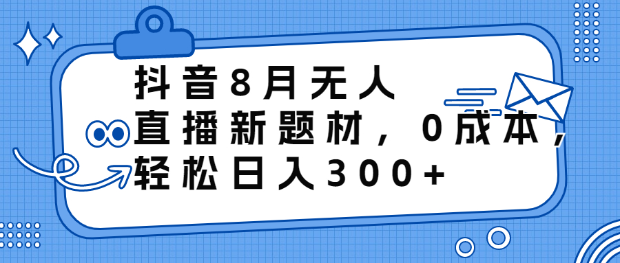 抖音8月无人直播新题材，0成本，轻松日入300+-CAA8.COM网创项目网