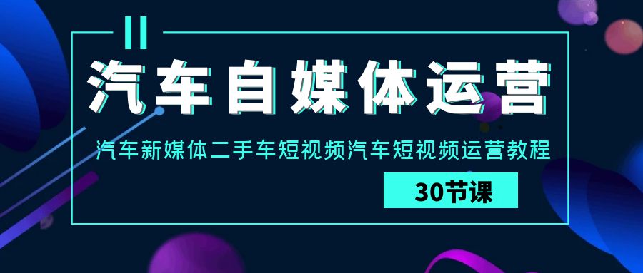 汽车自媒体运营实战课：汽车新媒体二手车短视频汽车短视频运营教程-CAA8.COM网创项目网