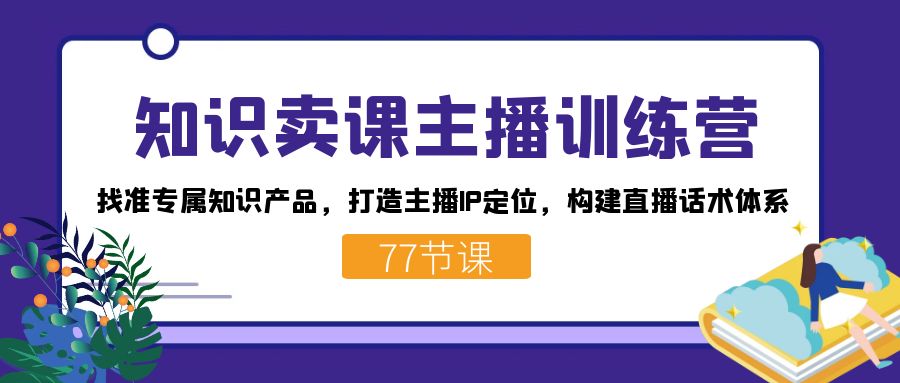 知识卖课主播训练营：找准专属知识产品，打造主播IP定位，构建直播话术体系-CAA8.COM网创项目网