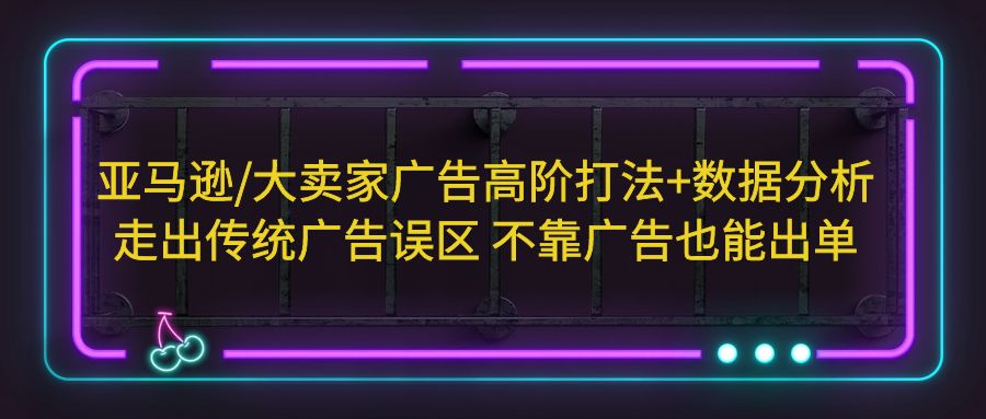 亚马逊/大卖家广告高阶打法+数据分析，走出传统广告误区 不靠广告也能出单-CAA8.COM网创项目网