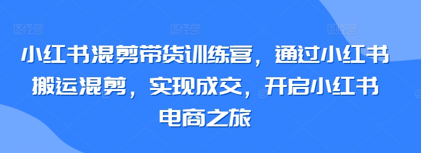 小红书混剪带货训练营，通过小红书搬运混剪，实现成交，开启小红书电商之旅-CAA8.COM网创项目网