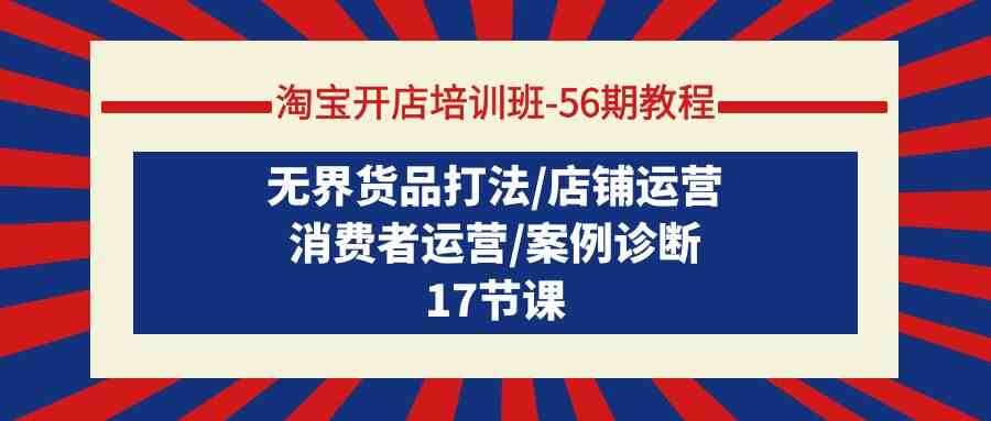 （9605期）淘宝开店培训班-56期教程：无界货品打法/店铺运营/消费者运营/案例诊断-CAA8.COM网创项目网