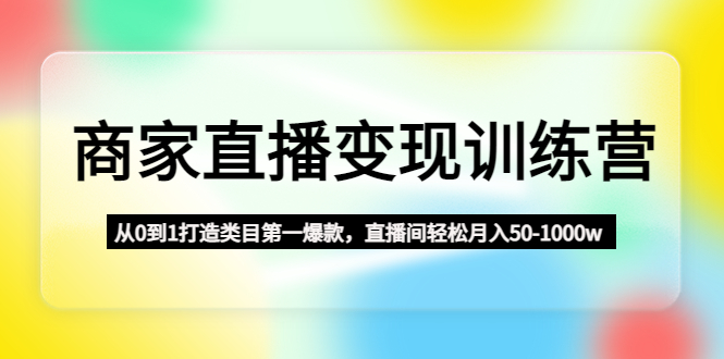 商家直播变现训练营：从0到1打造类目第一爆款，直播间轻松月入50-1000w-CAA8.COM网创项目网