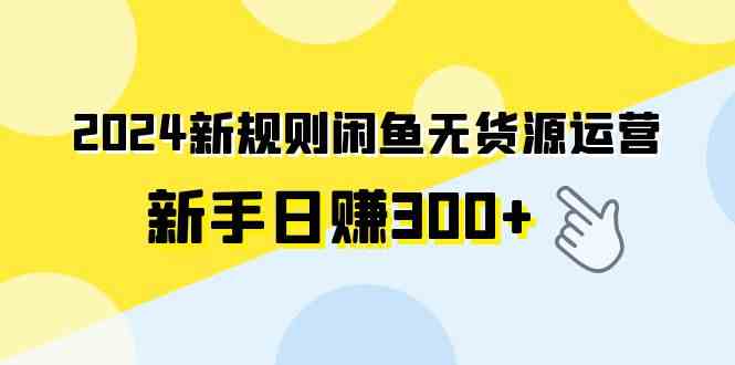 （9522期）2024新规则闲鱼无货源运营新手日赚300+-CAA8.COM网创项目网