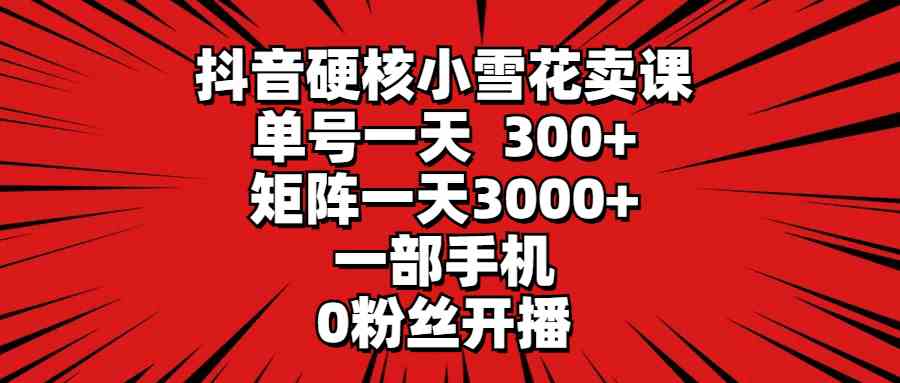 （9551期）抖音硬核小雪花卖课，单号一天300+，矩阵一天3000+，一部手机0粉丝开播-CAA8.COM网创项目网