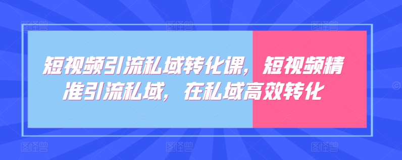 短视频引流私域转化课，短视频精准引流私域，在私域高效转化-CAA8.COM网创项目网