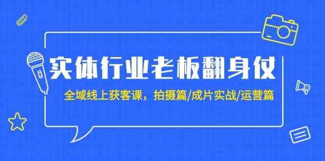 实体行业老板翻身仗：全域线上获客课，拍摄篇/成片实战/运营篇（20节课）-CAA8.COM网创项目网