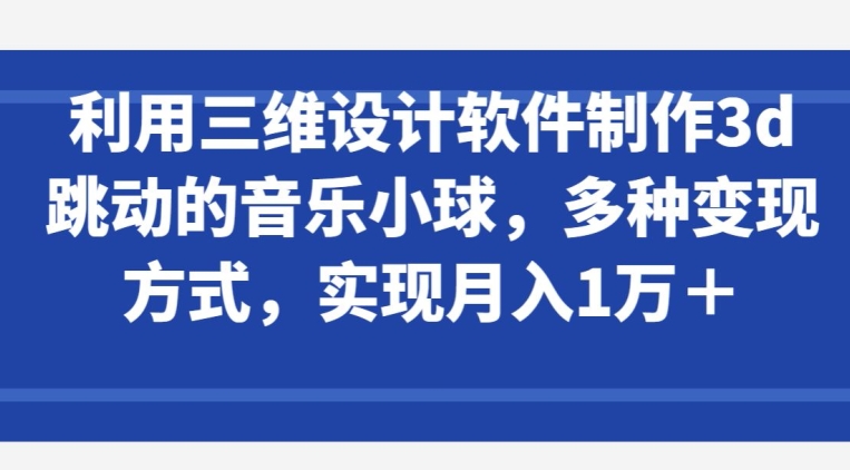 利用三维设计软件制作3d跳动的音乐小球，多种变现方式，实现月入1万+-CAA8.COM网创项目网