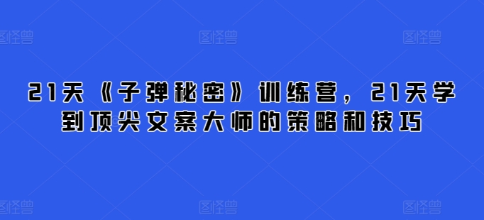 21天《子弹秘密》训练营，21天学到顶尖文案大师的策略和技巧-CAA8.COM网创项目网