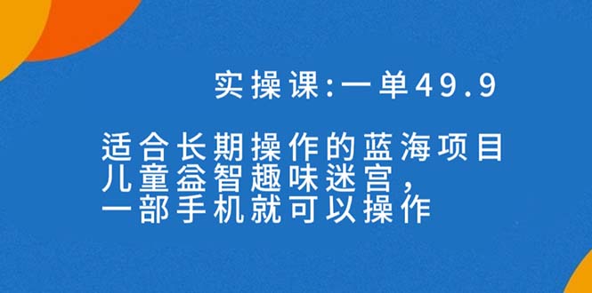 一单49.9长期蓝海项目，儿童益智趣味迷宫，一部手机月入3000+（附素材）-CAA8.COM网创项目网