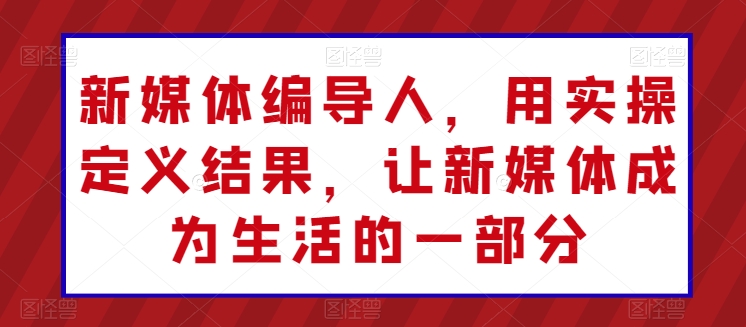 新媒体编导人，用实操定义结果，让新媒体成为生活的一部分-CAA8.COM网创项目网