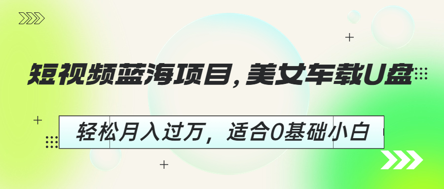 短视频蓝海项目，美女车载U盘，轻松月入过万，适合0基础小白-CAA8.COM网创项目网