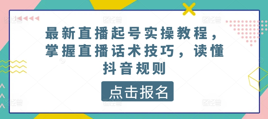 最新直播起号实操教程，掌握直播话术技巧，读懂抖音规则-CAA8.COM网创项目网