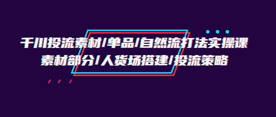 （9908期）千川投流素材/单品/自然流打法实操培训班，素材部分/人货场搭建/投流策略-CAA8.COM网创项目网