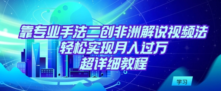 靠专业手法二创非洲解说视频玩法，轻松实现月入过万，超详细教程-CAA8.COM网创项目网