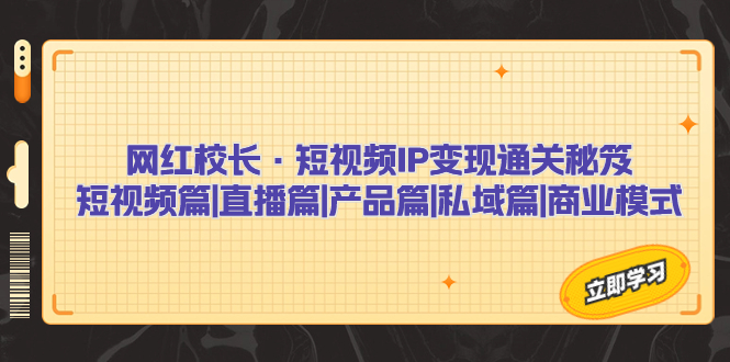 网红校长·短视频IP变现通关秘笈：短视频篇+直播篇+产品篇+私域篇+商业模式-CAA8.COM网创项目网