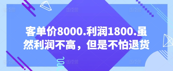 客单价8000.利润1800.虽然利润不高，但是不怕退货【付费文章】-CAA8.COM网创项目网