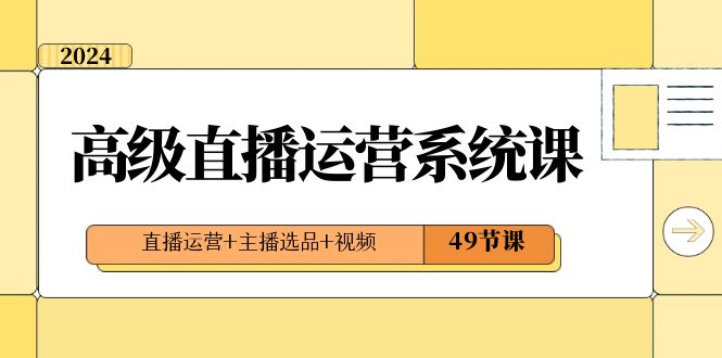 2024高级直播·运营系统课，直播运营+主播选品+视频（49节课）-CAA8.COM网创项目网