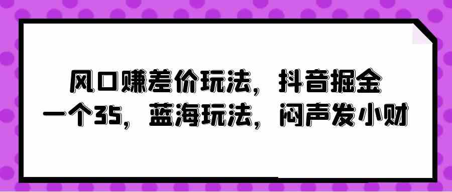 （10022期）风口赚差价玩法，抖音掘金，一个35，蓝海玩法，闷声发小财-CAA8.COM网创项目网