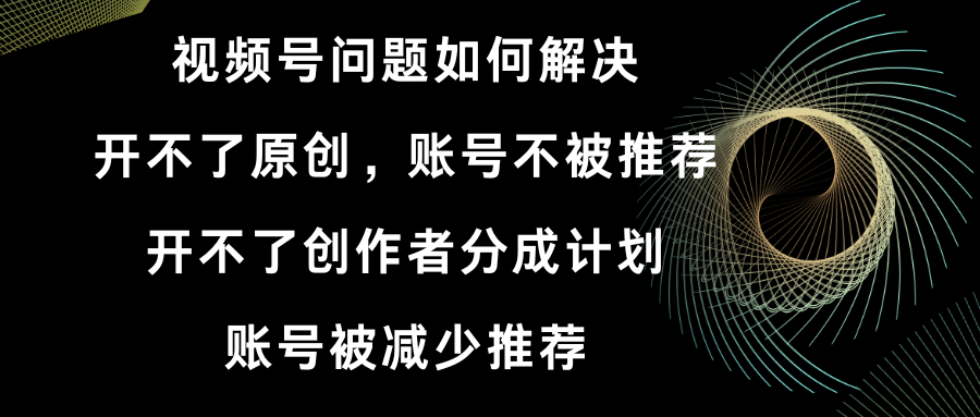 视频号开不了原创和创作者分成计划 账号被减少推荐 账号不被推荐】如何解决-CAA8.COM网创项目网