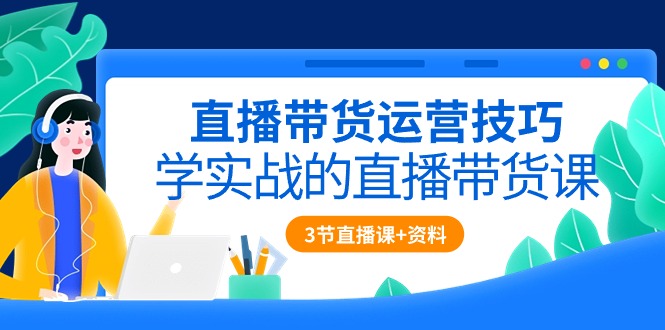 直播带货运营技巧，学实战的直播带货课（3节直播课+配套资料）-CAA8.COM网创项目网