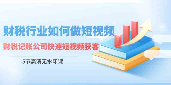 （9394期）财税行业怎样做短视频，财税记账公司快速短视频获客（5节高清无水印课）-CAA8.COM网创项目网