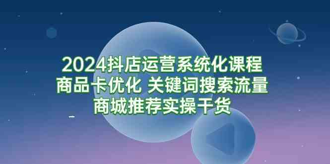 （9438期）2024抖店运营系统化课程：商品卡优化 关键词搜索流量商城推荐实操干货-CAA8.COM网创项目网