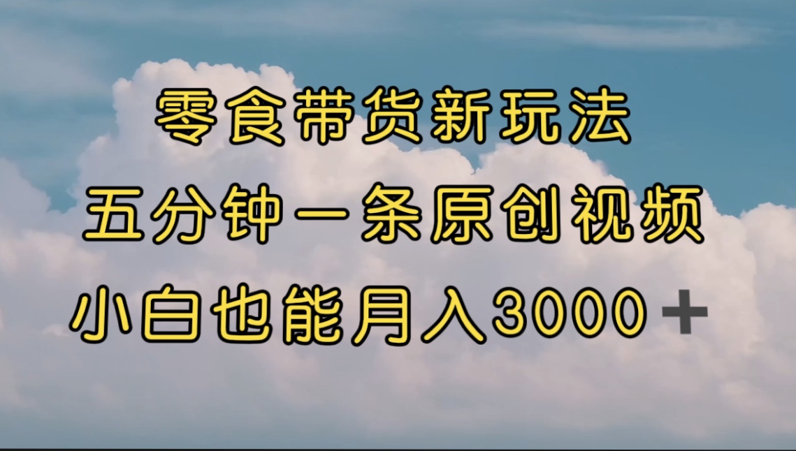 零食带货新玩法，5分钟一条原创视频，新手小白也能轻松月入3000+ （教程）-CAA8.COM网创项目网