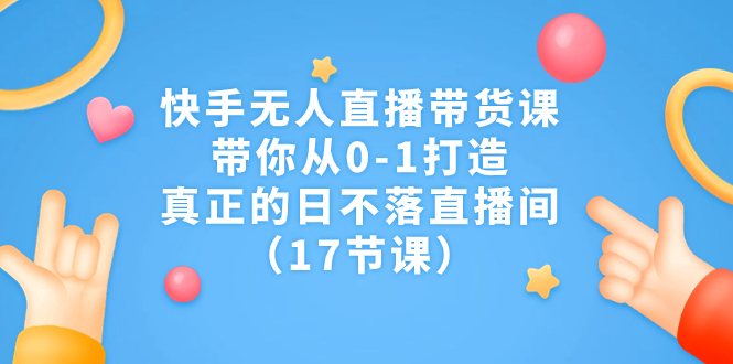 快手无人直播带货课，带你从0-1打造，真正的日不落直播间（17节课）-CAA8.COM网创项目网