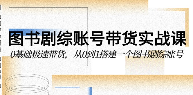 图书剧综账号带货实战课，0基础极速带货，从0到1搭建一个图书剧综账号-CAA8.COM网创项目网