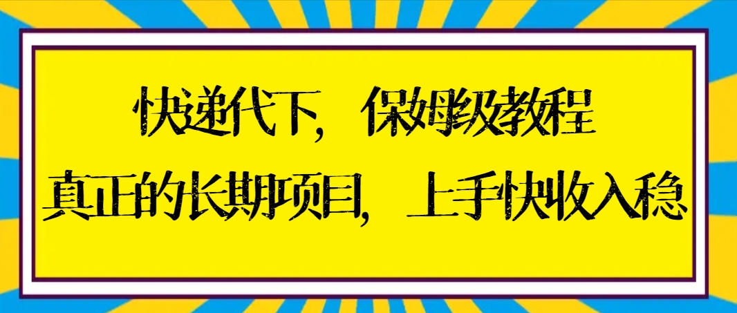 快递代下保姆级教程，真正的长期项目，上手快收入稳【实操+渠道】-CAA8.COM网创项目网